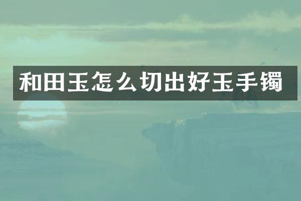 和田玉怎么切出好玉手镯