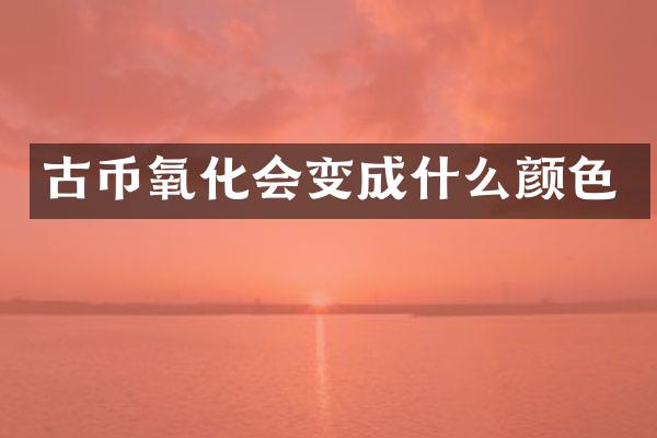 古币氧化会变成什么颜色