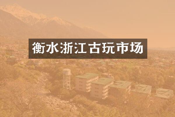 衡水浙江古玩市场