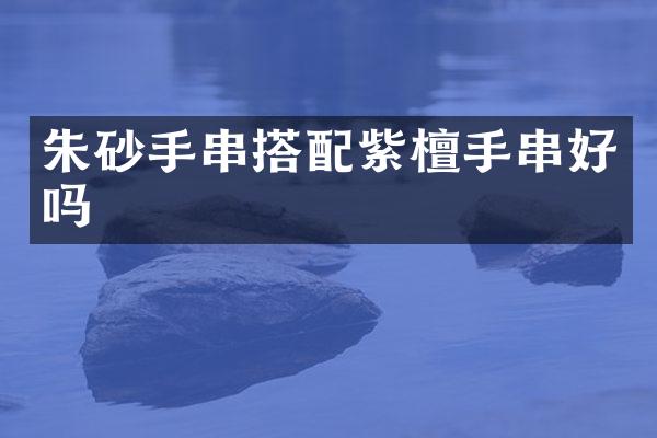 朱砂手串搭配紫檀手串好吗