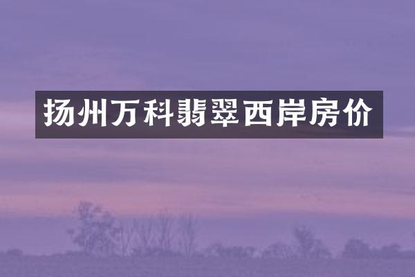 扬州万科翡翠西岸房价