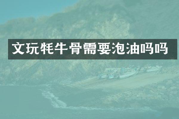 文玩牦牛骨需要泡油吗吗