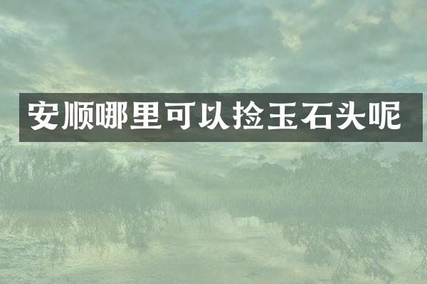 安顺哪里可以捡玉石头呢
