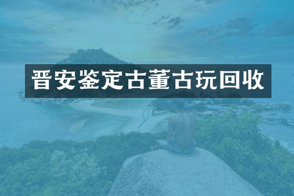 晋安鉴定古董古玩回收