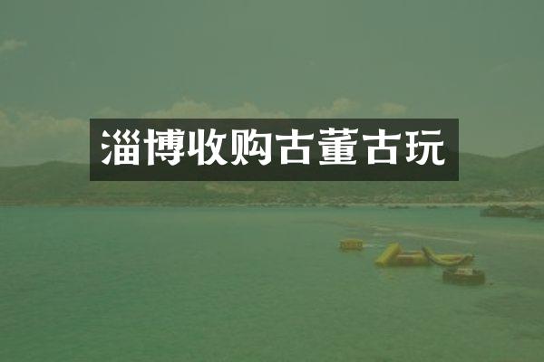 淄博收购古董古玩