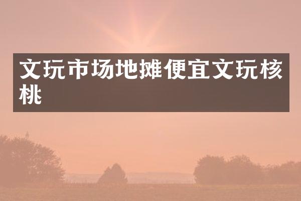 文玩市场地摊便宜文玩核桃