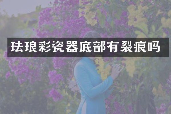 珐琅彩瓷器底部有裂痕吗
