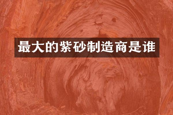 最大的紫砂制造商是谁