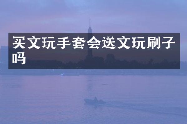 买文玩手套会送文玩刷子吗