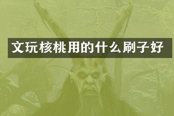 文玩核桃用的什么刷子好