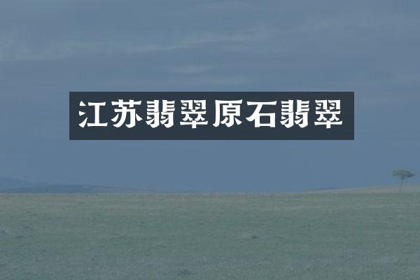 江苏翡翠原石翡翠