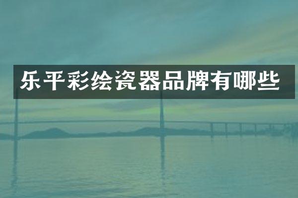 乐平彩绘瓷器品牌有哪些