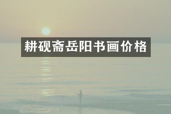 耕砚斋岳阳书画价格