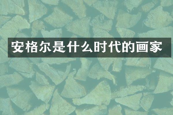 安格尔是什么时代的画家