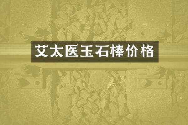 艾太医玉石棒价格