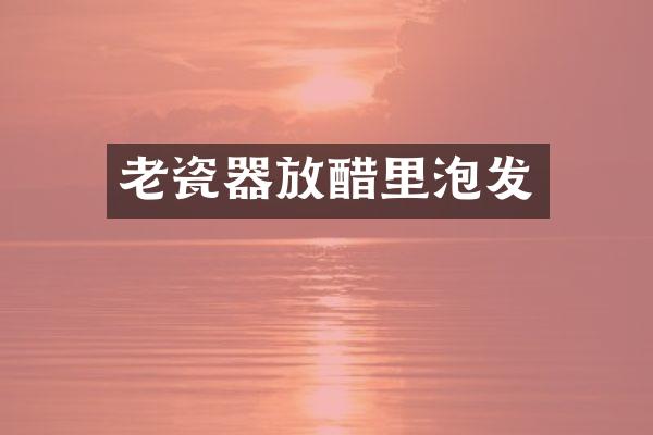 老瓷器放醋里泡发
