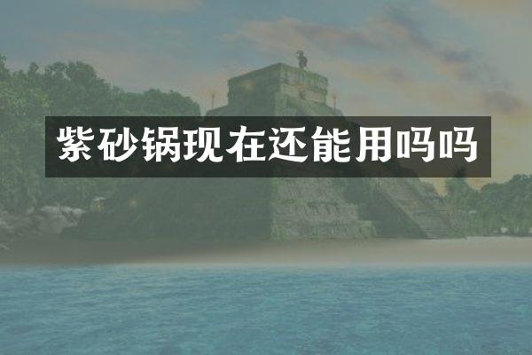 紫砂锅现在还能用吗吗