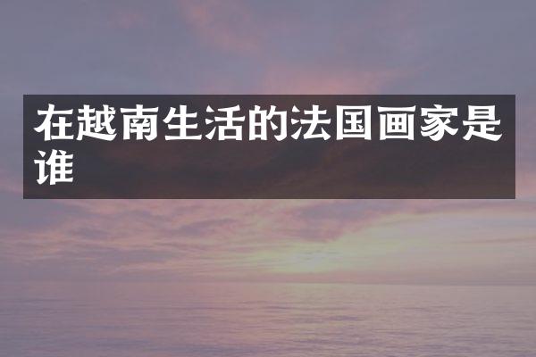 在越南生活的法国画家是谁