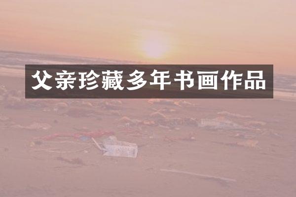 父亲珍藏多年书画作品