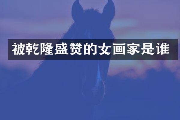 被乾隆盛赞的女画家是谁