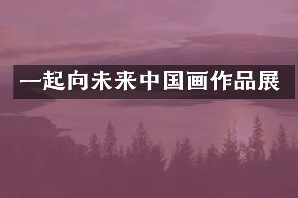 一起向未来中国画作品展