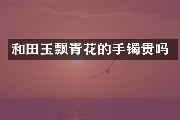 和田玉飘青花的手镯贵吗