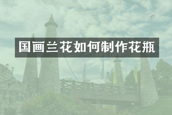 国画兰花如何制作花瓶