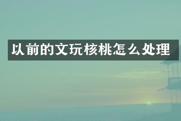 以前的文玩核桃怎么处理