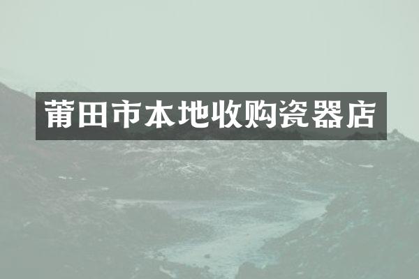 莆田市本地收购瓷器店
