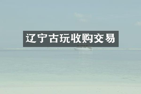 辽宁古玩收购交易