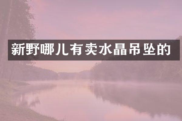 新野哪儿有卖水晶吊坠的