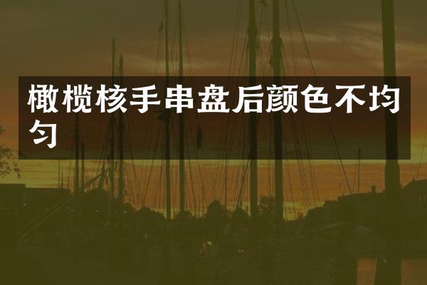橄榄核手串盘后颜色不均匀
