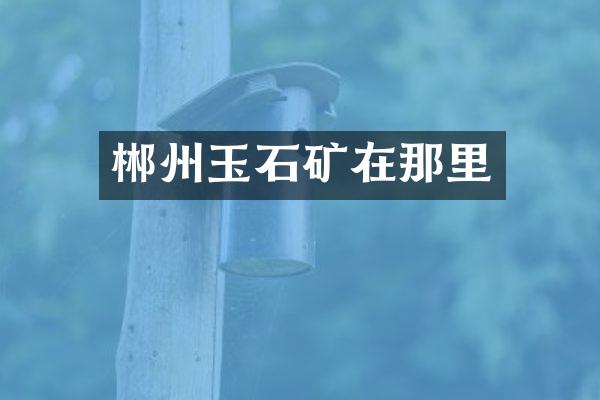 郴州玉石矿在那里