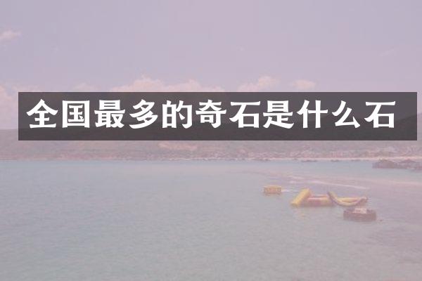 全国最多的奇石是什么石