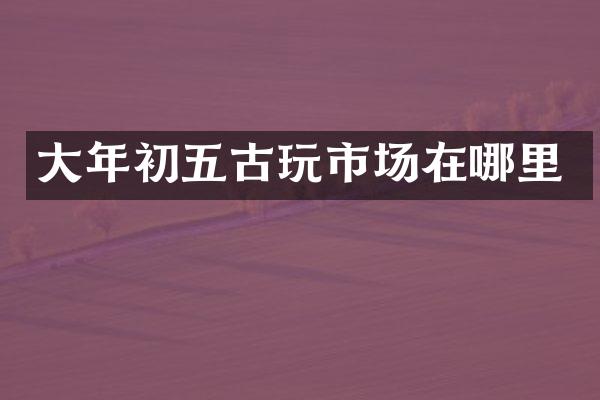 大年初五古玩市场在哪里