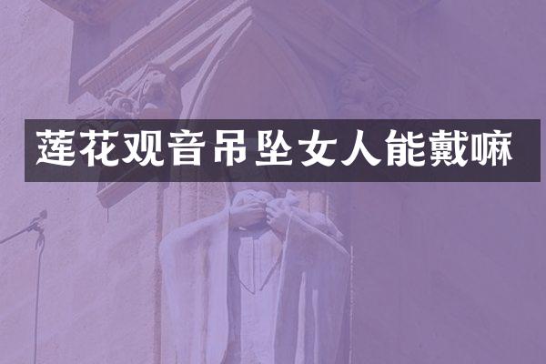 莲花观音吊坠女人能戴嘛