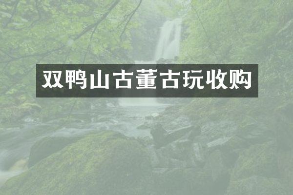 双鸭山古董古玩收购