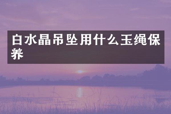 白水晶吊坠用什么玉绳保养