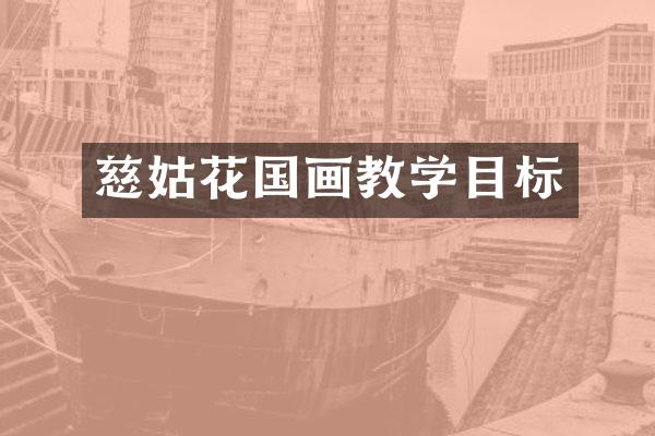 慈姑花国画教学目标