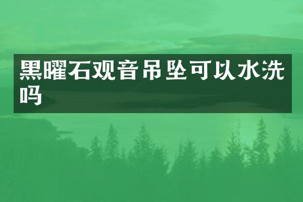 黑曜石观音吊坠可以水洗吗