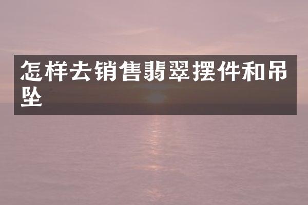 怎样去销售翡翠摆件和吊坠