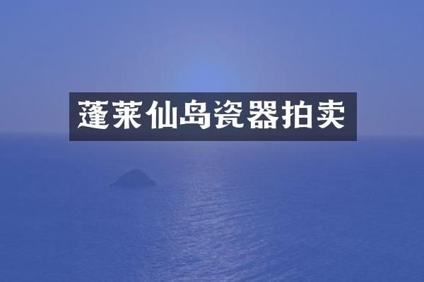 蓬莱仙岛瓷器拍卖