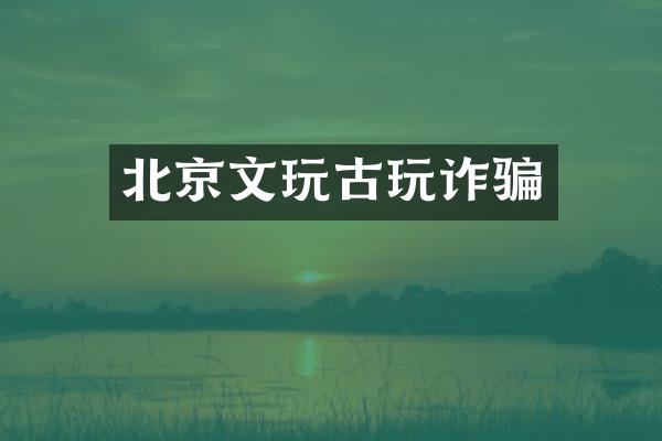 北京文玩古玩诈骗