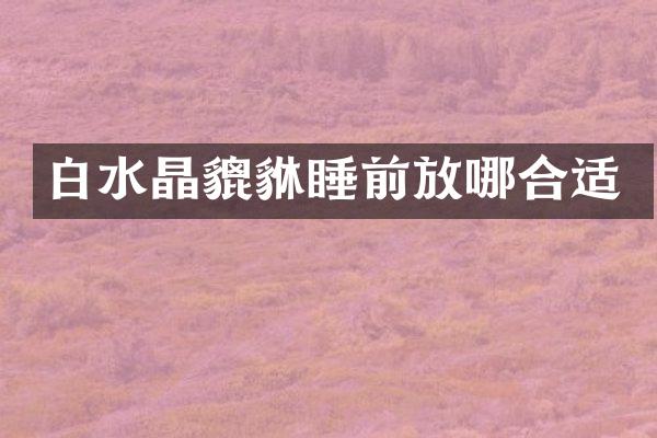 白水晶貔貅睡前放哪合适