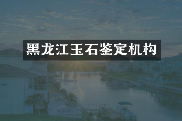 黑龙江玉石鉴定机构
