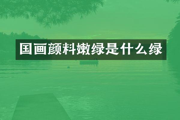 国画颜料嫩绿是什么绿