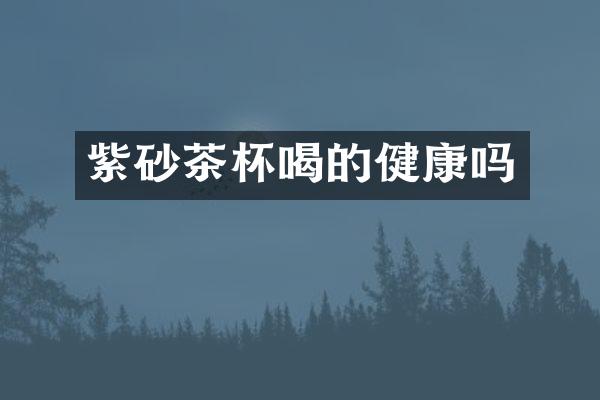 紫砂茶杯喝的健康吗