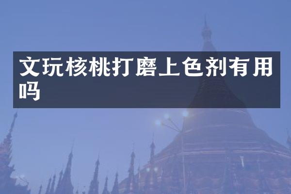 文玩核桃打磨上色剂有用吗