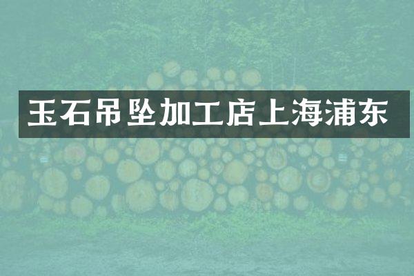 玉石吊坠加工店上海浦东