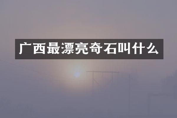 广西最漂亮奇石叫什么